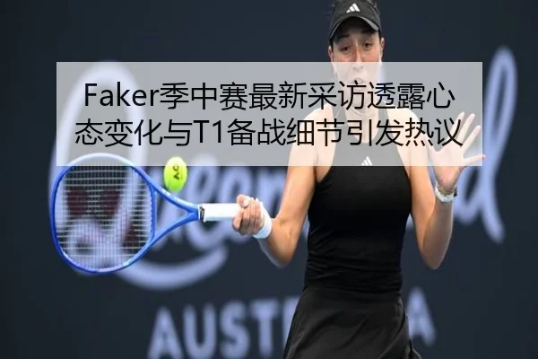 Faker季中赛最新采访透露心态变化与T1备战细节引发热议 | FEIFAN