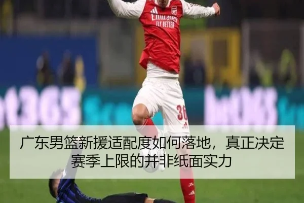 广东男篮新援适配度如何落地，真正决定赛季上限的并非纸面实力 | FEIFAN